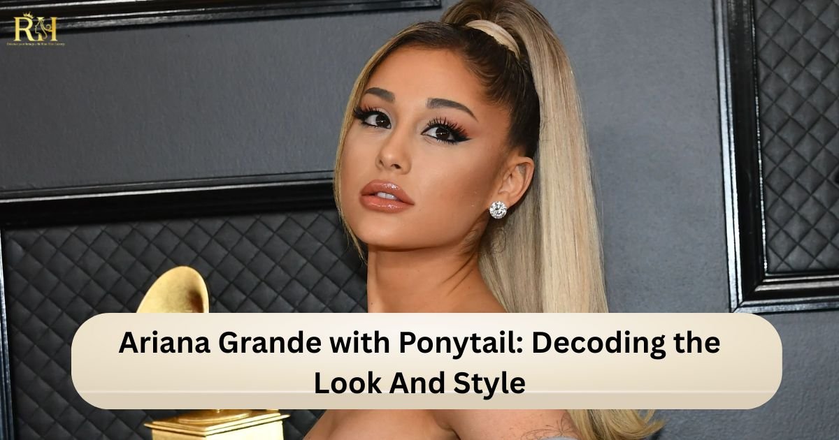 Ariana Grande with Ponytail Decoding the Look And Style