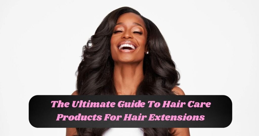 The Ultimate Guide to Hair Care Products for Hair Extensions
