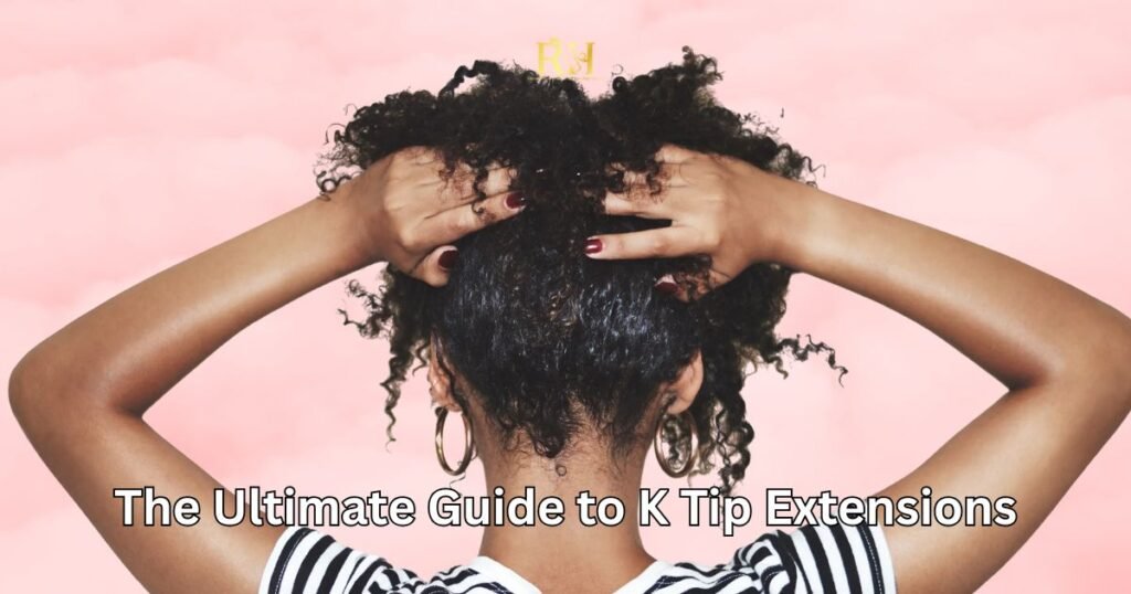 The Ultimate Guide to K Tip Extensions Unlocking Seamless Volume and Length for Textured Hair