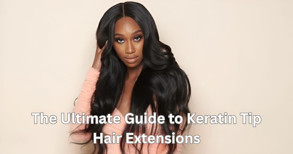 The Ultimate Guide to Keratin Tip Hair Extensions Length, Volume, and Freedom